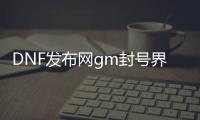 DNF发布网gm封号界面（DNF发布网官方封号查询）