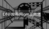 DNF发布网gm工具通用版（DNF发布网与勇士gm工具）