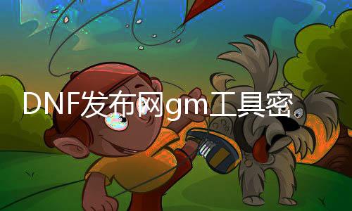 DNF发布网gm工具密码（DNF发布网gm工具最新版）