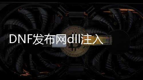 DNF发布网dll注入辅助（DNF发布网辅助端口）