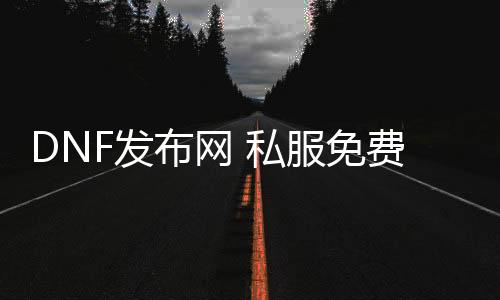 DNF发布网 私服免费辅助（DNF发布网收费辅助）