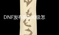 DNF发布网100级怎么玩（100版本DNF发布网怎么赚钱）