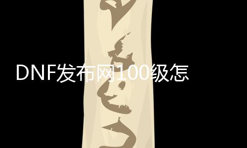 DNF发布网100级怎么来的