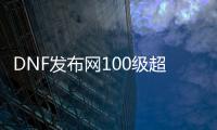 DNF发布网100级超变无cd不抽奖（DNF发布网100级百变）