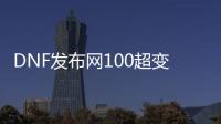 DNF发布网100超变私服（DNF发布网超变版本）