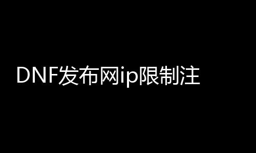 DNF发布网ip限制注册（DNF发布网注册账号封禁）