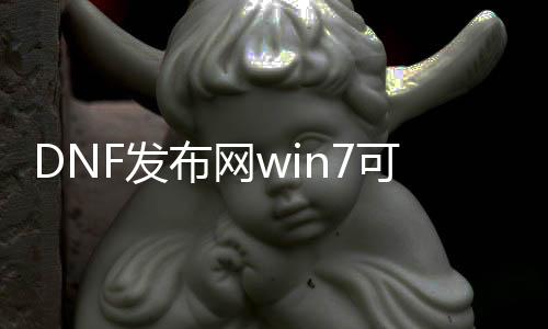 DNF发布网win7可以用吗