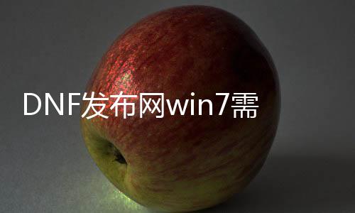 DNF发布网win7需要虚拟（DNF发布网虚拟机是什么意思）