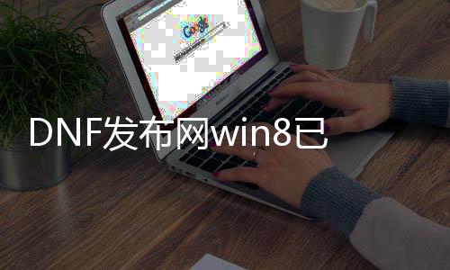 DNF发布网win8已启动游戏（DNF发布网启动后又弹回启动）