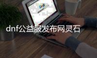 dnf公益服发布网灵石怎么的（灵石获取和使用方法详解）