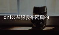 dnf公益服发布网真的吗（揭秘dnf公益服发布网的真实性）