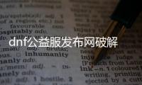 dnf公益服发布网破解泡点（dnf86版公益服发布网）