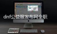 dnf公益服发布网全职业怎么玩,全职业技能解析及推荐