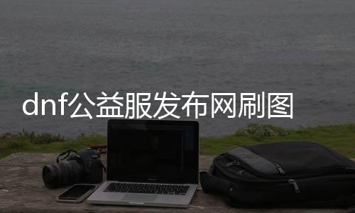 dnf公益服发布网刷图辅助使用方法,公益服发布网刷图辅助推荐