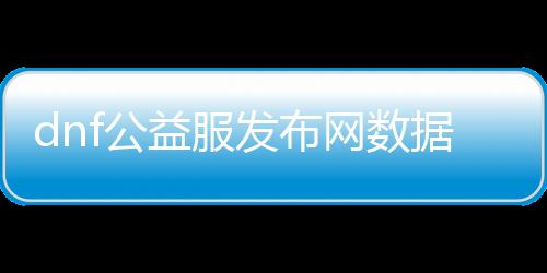 dnf公益服发布网数据库获取方法有哪些,如何获取dnf公益服发布网数据库