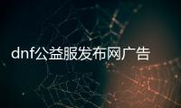 dnf公益服发布网广告文字（最新推荐的dnf公益服发布网）