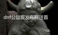 dnf公益服发布网送首充（dnf公益服发布网啥意思）