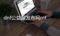 dnf公益服发布网mtmd（dnf公益服发布网cdk漏洞）