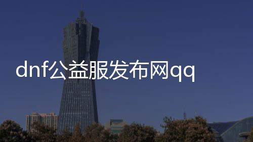 dnf公益服发布网qq群号查询,最新dnf公益服发布网qq群号推荐