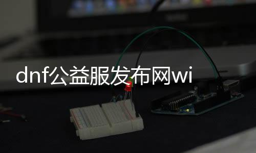 dnf公益服发布网win10安装教程,如何在win10系统下安装dnf公益服发布网