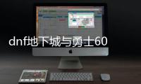 dnf地下城与勇士60版本公益服发布网（地下城60版本官网）