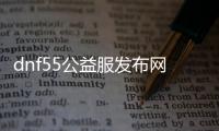 dnf55公益服发布网（dnf公益服发布网开服时间）