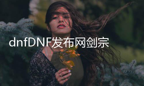 dnfDNF发布网剑宗（DNF发布网剑宗是什么职业）