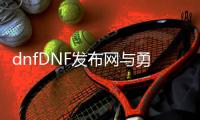 dnfDNF发布网与勇士公益服发布网（提供最新的公益服发布网开服信息）