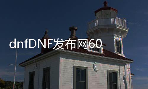 dnfDNF发布网60版本（dnf官网60版本）