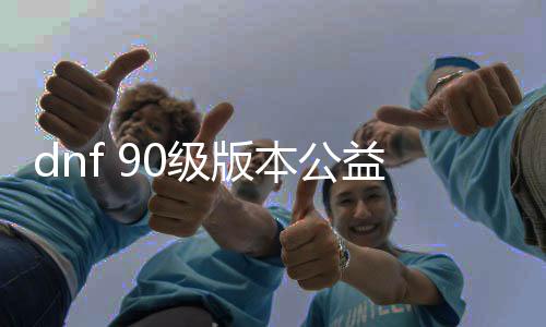 dnf 90级版本公益服发布网（尽享90级版本的游戏乐趣）