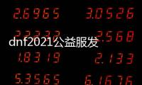 dnf2021公益服发布网（最新版本公益服发布网上线时间及详细介绍）