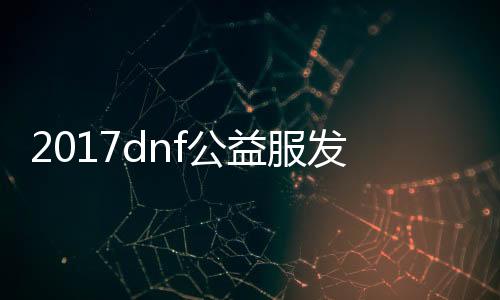 2017dnf公益服发布网有毒吗（dnf公益服发布网哪个职业厉害）