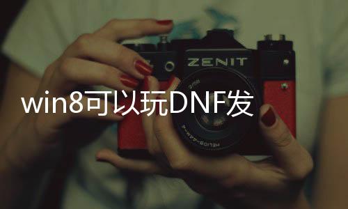 win8可以玩DNF发布网（win7能玩dnf）