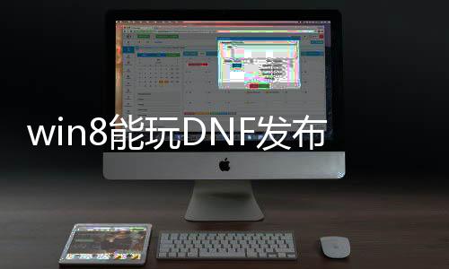 win8能玩DNF发布网（win8可以玩dnf吗）